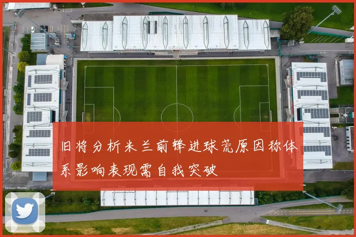 旧将分析米兰前锋进球荒原因称体系影响表现需自我突破