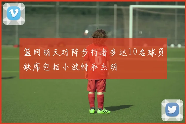 篮网明天对阵步行者多达10名球员缺席包括小波特和杰明