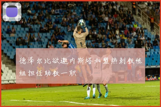 德泽尔比欲邀内斯塔加盟热刺教练组担任助教一职