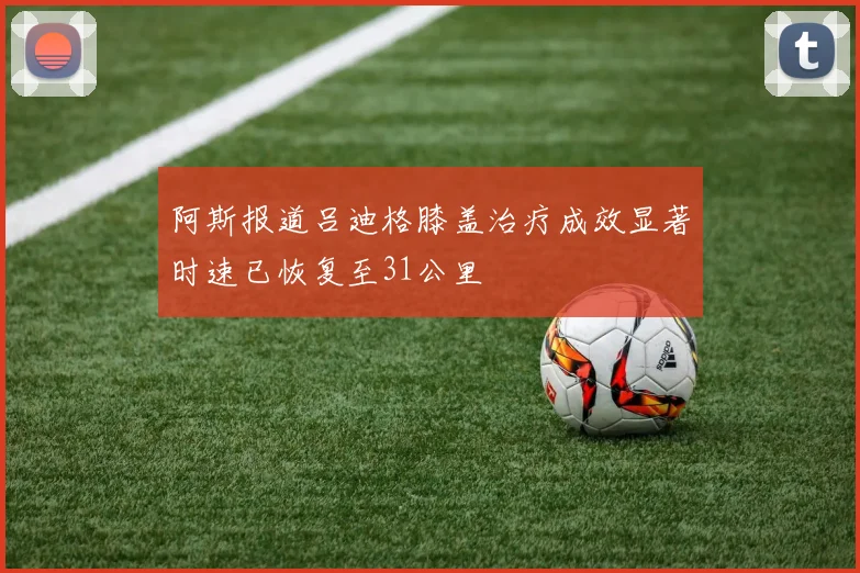 阿斯报道吕迪格膝盖治疗成效显著时速已恢复至31公里