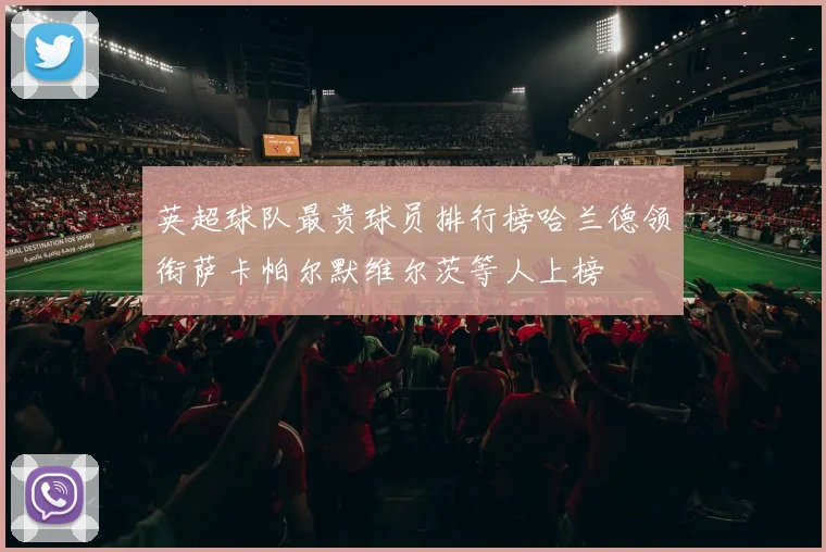 英超球队最贵球员排行榜哈兰德领衔萨卡帕尔默维尔茨等人上榜