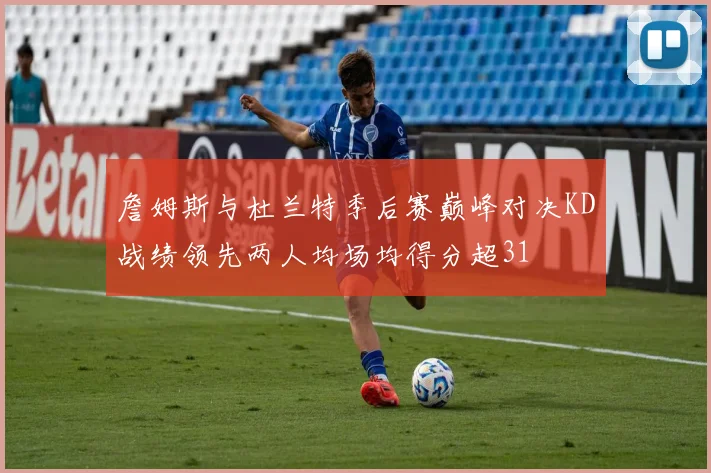 詹姆斯与杜兰特季后赛巅峰对决KD战绩领先两人均场均得分超31