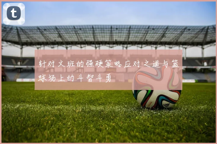 针对文班的强硬策略应对之道与篮球场上的斗智斗勇