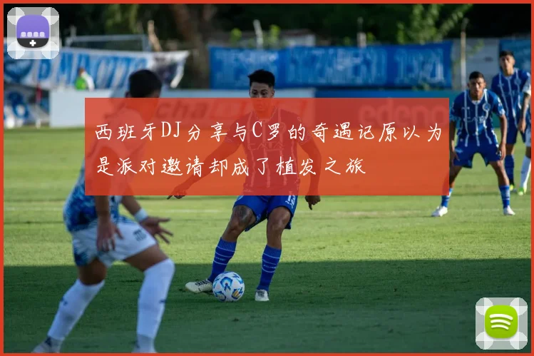 西班牙DJ分享与C罗的奇遇记原以为是派对邀请却成了植发之旅