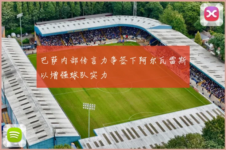 巴萨内部传言力争签下阿尔瓦雷斯以增强球队实力
