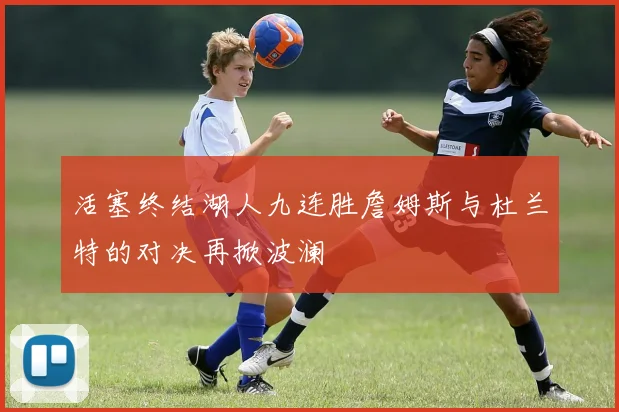 活塞终结湖人九连胜詹姆斯与杜兰特的对决再掀波澜