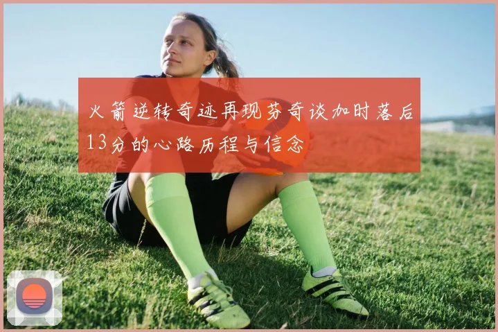 火箭逆转奇迹再现芬奇谈加时落后13分的心路历程与信念