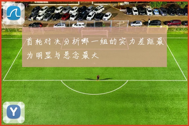 首轮对决分析哪一组的实力差距最为明显与悬念最大
