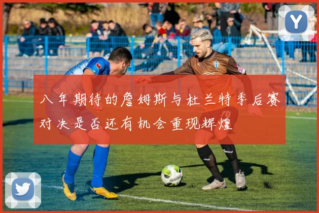 八年期待的詹姆斯与杜兰特季后赛对决是否还有机会重现辉煌