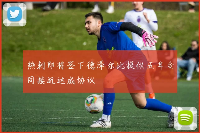 热刺即将签下德泽尔比提供五年合同接近达成协议