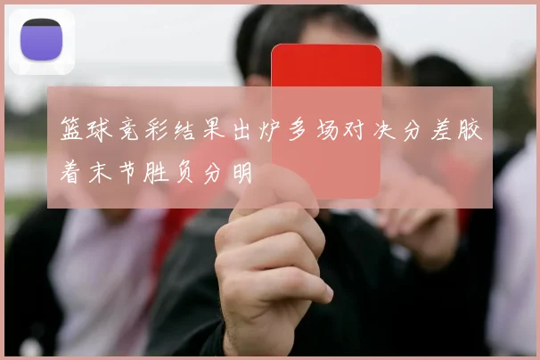 篮球竞彩结果出炉多场对决分差胶着末节胜负分明