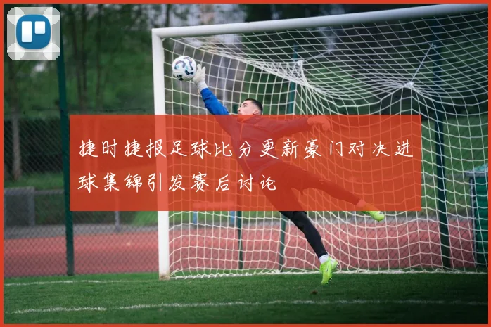 捷时捷报足球比分更新豪门对决进球集锦引发赛后讨论