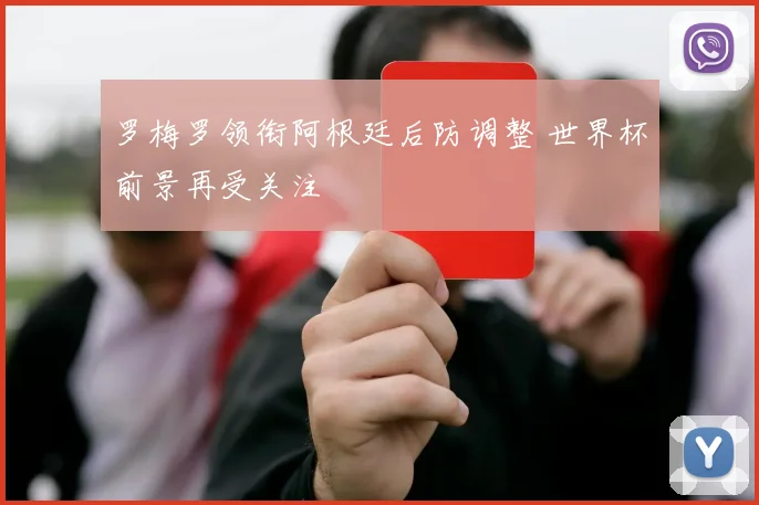 罗梅罗领衔阿根廷后防调整 世界杯前景再受关注