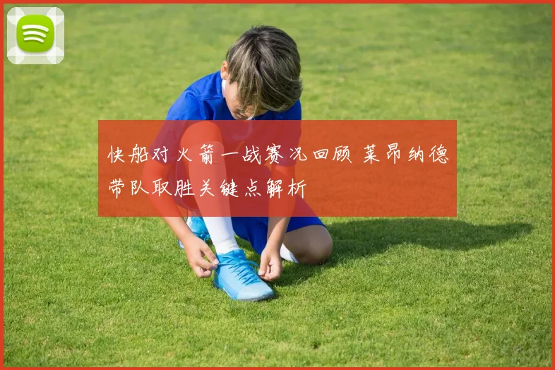 快船对火箭一战赛况回顾 莱昂纳德带队取胜关键点解析