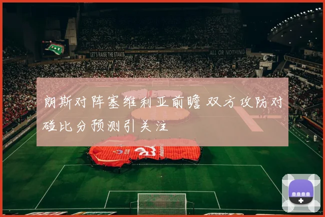 朗斯对阵塞维利亚前瞻 双方攻防对碰比分预测引关注
