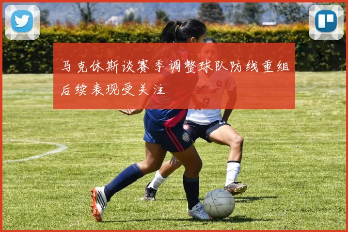 马克休斯谈赛季调整球队防线重组后续表现受关注