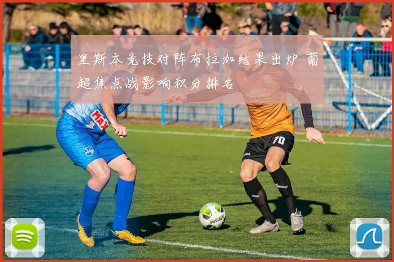里斯本竞技对阵布拉加结果出炉 葡超焦点战影响积分排名